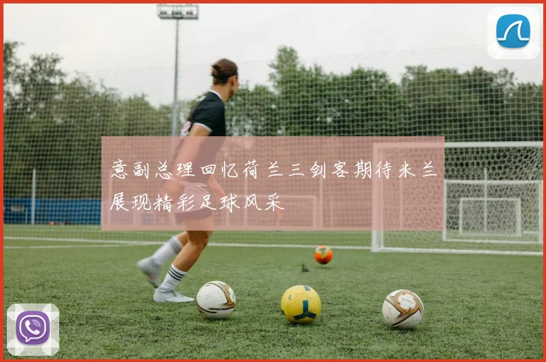 意副总理回忆荷兰三剑客期待米兰展现精彩足球风采