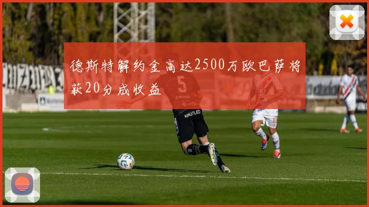 德斯特解约金高达2500万欧巴萨将获20分成收益