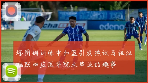 塔图姆训练中扣篮引发热议马祖拉幽默回应医学院未毕业的趣事
