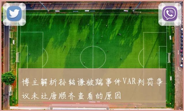 博主解析孙铭谦被踹事件VAR判罚争议未让唐顺齐查看的原因