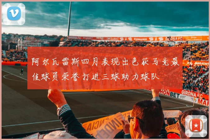 阿尔瓦雷斯四月表现出色获马竞最佳球员荣誉打进三球助力球队