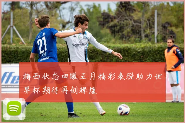 梅西状态回暖五月精彩表现助力世界杯期待再创辉煌