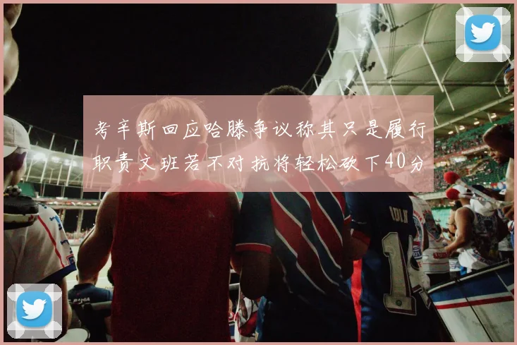 考辛斯回应哈滕争议称其只是履行职责文班若不对抗将轻松砍下40分20篮板