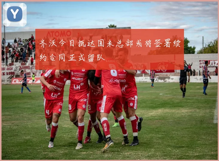 齐沃今日抵达国米总部或将签署续约合同正式留队