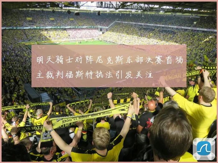 明天骑士对阵尼克斯东部决赛首场主裁判福斯特执法引发关注