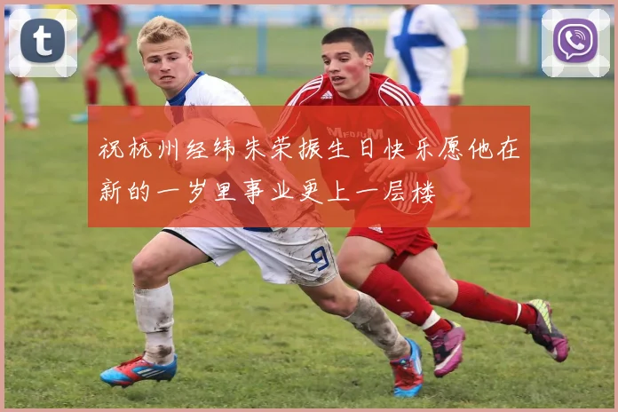 祝杭州经纬朱荣振生日快乐愿他在新的一岁里事业更上一层楼
