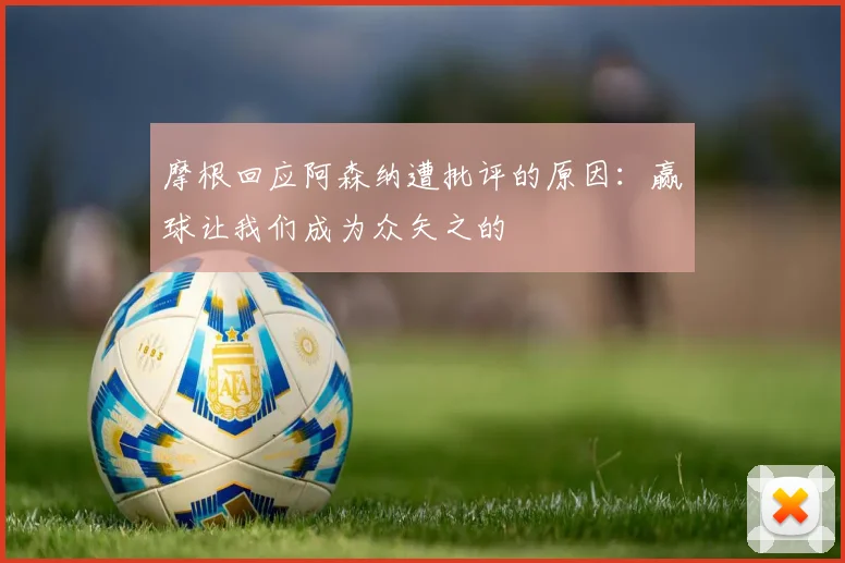 摩根回应阿森纳遭批评的原因：赢球让我们成为众矢之的