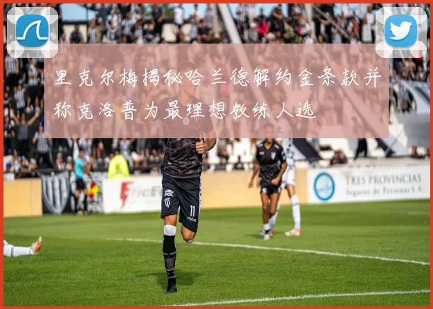 里克尔梅揭秘哈兰德解约金条款并称克洛普为最理想教练人选